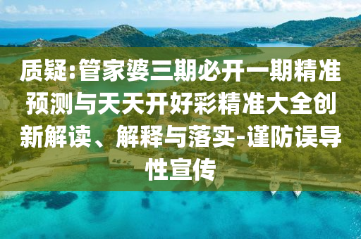 質疑:管家婆三期必開一期精準預測與天天開好彩精準大全創新解讀、解釋與落實-謹防誤導性宣傳
